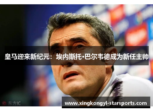 皇马迎来新纪元：埃内斯托·巴尔韦德成为新任主帅