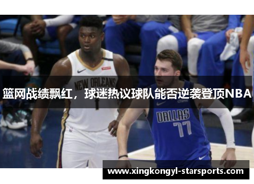 篮网战绩飘红，球迷热议球队能否逆袭登顶NBA