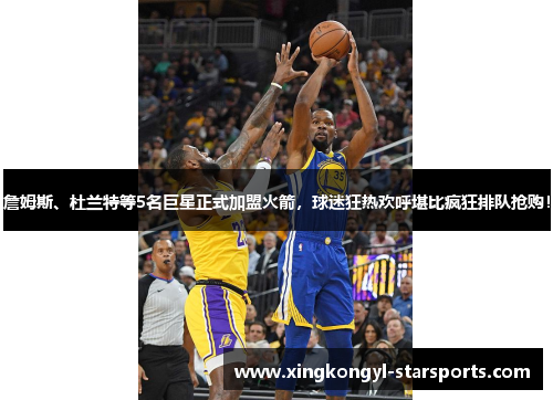 詹姆斯、杜兰特等5名巨星正式加盟火箭，球迷狂热欢呼堪比疯狂排队抢购！
