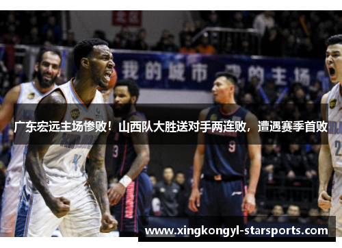 广东宏远主场惨败！山西队大胜送对手两连败，遭遇赛季首败