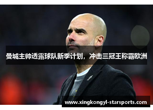 曼城主帅透露球队新季计划，冲击三冠王称霸欧洲