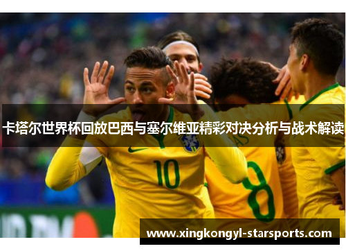 卡塔尔世界杯回放巴西与塞尔维亚精彩对决分析与战术解读