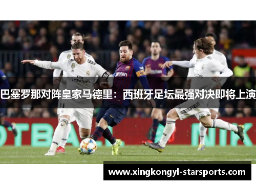 巴塞罗那对阵皇家马德里：西班牙足坛最强对决即将上演