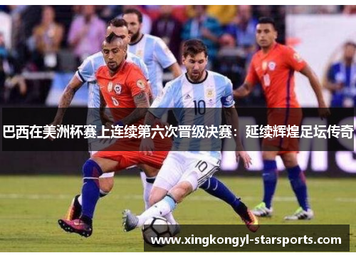 巴西在美洲杯赛上连续第六次晋级决赛：延续辉煌足坛传奇