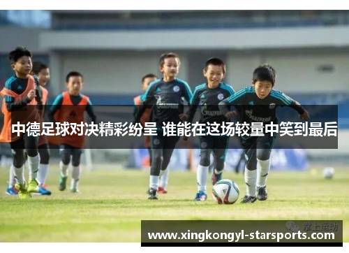 中德足球对决精彩纷呈 谁能在这场较量中笑到最后