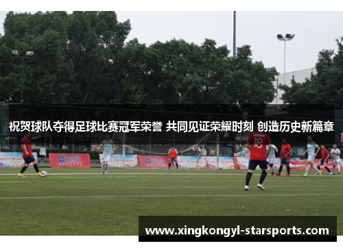 祝贺球队夺得足球比赛冠军荣誉 共同见证荣耀时刻 创造历史新篇章