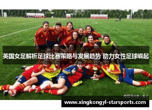 英国女足解析足球比赛策略与发展趋势 助力女性足球崛起
