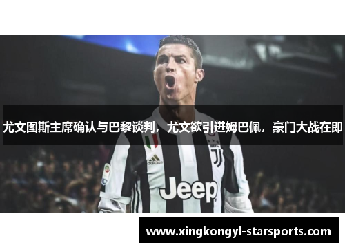 尤文图斯主席确认与巴黎谈判，尤文欲引进姆巴佩，豪门大战在即