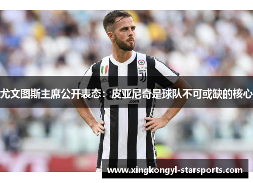 尤文图斯主席公开表态：皮亚尼奇是球队不可或缺的核心