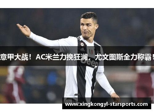 意甲大战！AC米兰力挽狂澜，尤文图斯全力称霸！