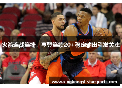 火箭连战连捷，亨登连续20+稳定输出引发关注