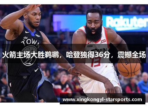 火箭主场大胜鹈鹕，哈登独得36分，震撼全场