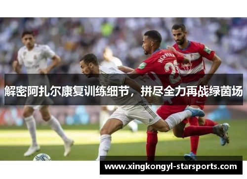 解密阿扎尔康复训练细节，拼尽全力再战绿茵场
