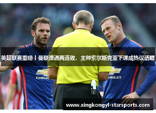 英超联赛重磅丨曼联遭遇两连败，主帅索尔斯克亚下课成热议话题