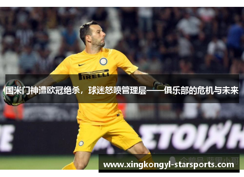 国米门神遭欧冠绝杀，球迷怒喷管理层——俱乐部的危机与未来