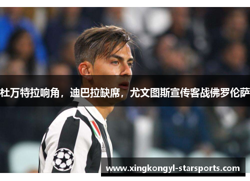 杜万特拉响角，迪巴拉缺席，尤文图斯宣传客战佛罗伦萨