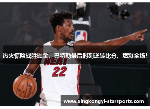 热火惊险战胜掘金，巴特勒最后时刻逆转比分，燃爆全场！