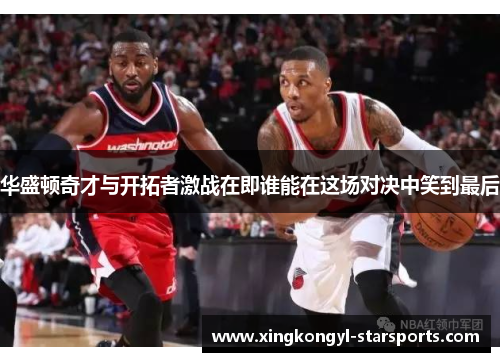 华盛顿奇才与开拓者激战在即谁能在这场对决中笑到最后