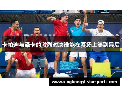 卡帕迪与泽卡的激烈对决谁能在赛场上笑到最后