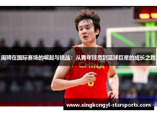 周琦在国际赛场的崛起与挑战：从青年球员到篮球巨星的成长之路