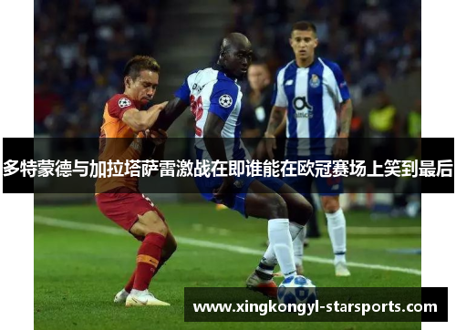 多特蒙德与加拉塔萨雷激战在即谁能在欧冠赛场上笑到最后