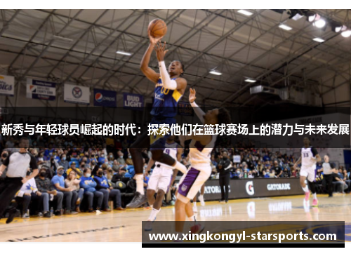 新秀与年轻球员崛起的时代：探索他们在篮球赛场上的潜力与未来发展