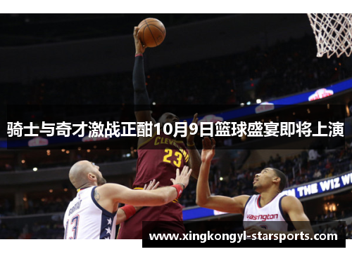 骑士与奇才激战正酣10月9日篮球盛宴即将上演